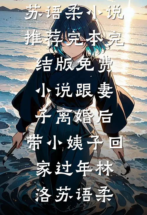 跟妻子离婚后，带小姨子回家过年林洛苏语柔小说推荐完本_完结版免费小说跟妻子离婚后，带小姨子回家过年(林洛苏语柔)