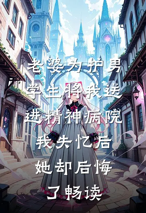 老婆为护男学生将我送进精神病院，我失忆后她却后悔了畅读