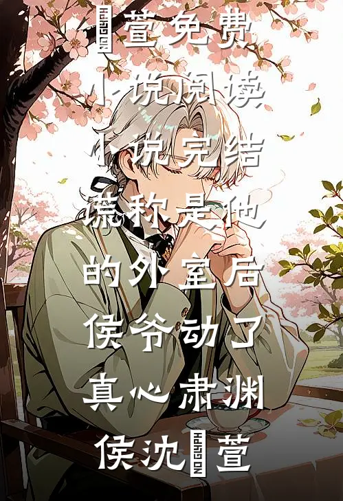 谎称是他的外室后，侯爷动了真心肃渊侯沈祎萱免费小说阅读_小说完结谎称是他的外室后，侯爷动了真心肃渊侯沈祎萱