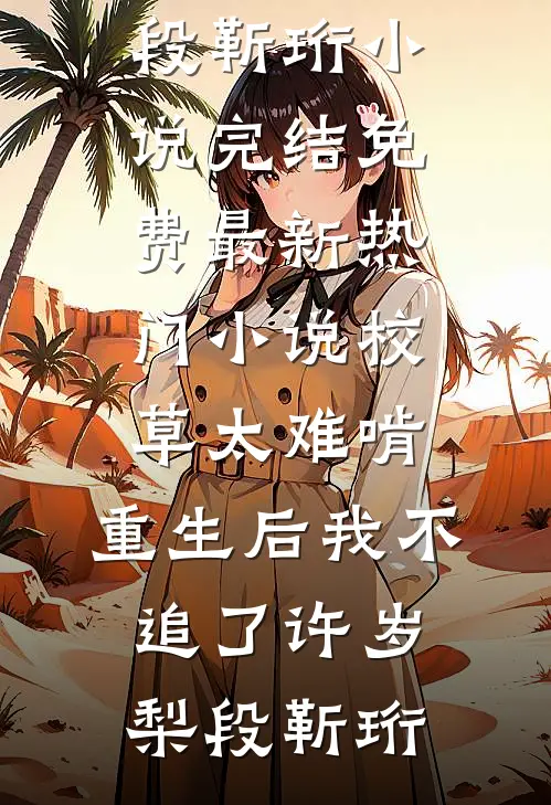 校草太难啃，重生后我不追了(许岁梨段靳珩)小说完结免费_最新热门小说校草太难啃，重生后我不追了(许岁梨段靳珩)