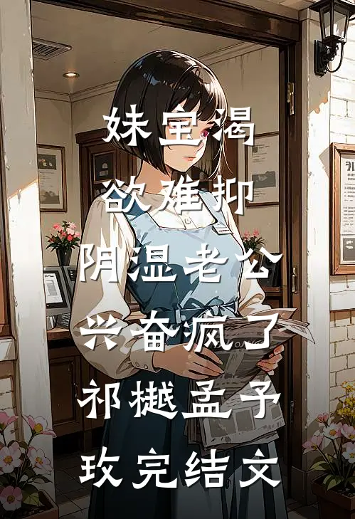 妹宝渴欲难抑，阴湿老公兴奋疯了祁樾孟予玫完结文