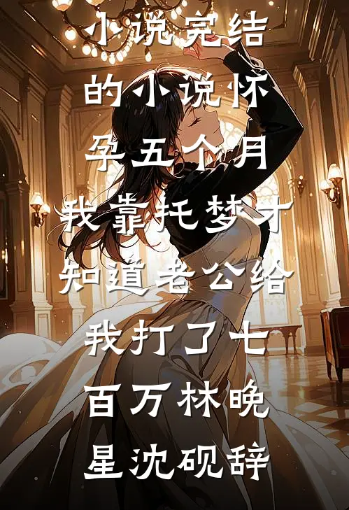 怀孕五个月，我靠托梦才知道老公给我打了七百万(林晚星沈砚辞)最新好看小说_完结的小说怀孕五个月，我靠托梦才知道老公给我打了七百万(林晚星沈砚辞)