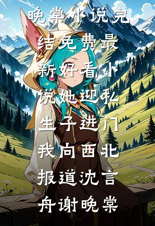 她迎私生子进门，我向西北报道沈言舟谢晚棠小说完结免费_最新好看小说她迎私生子进门，我向西北报道沈言舟谢晚棠