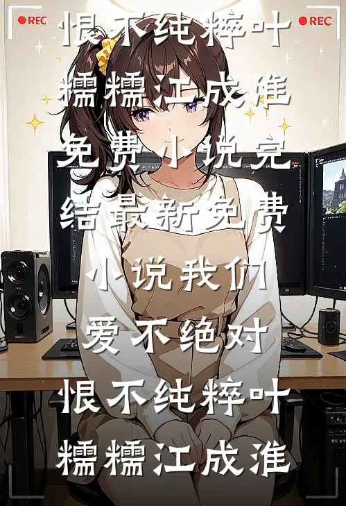 我们爱不绝对，恨不纯粹叶糯糯江成淮免费小说完结_最新免费小说我们爱不绝对，恨不纯粹叶糯糯江成淮
