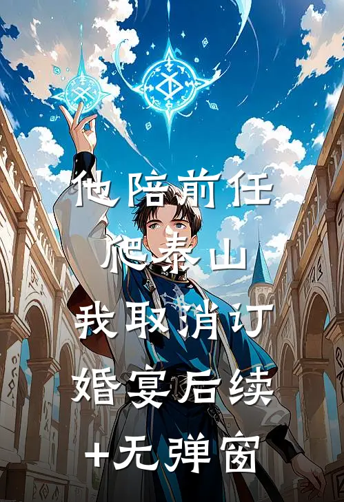 他陪前任爬泰山，我取消订婚宴后续+无弹窗