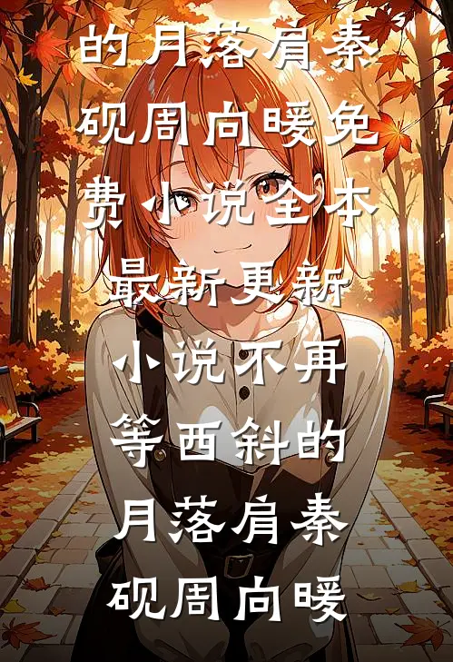 不再等西斜的月落肩(秦砚周向暖)免费小说全本_最新更新小说不再等西斜的月落肩(秦砚周向暖)