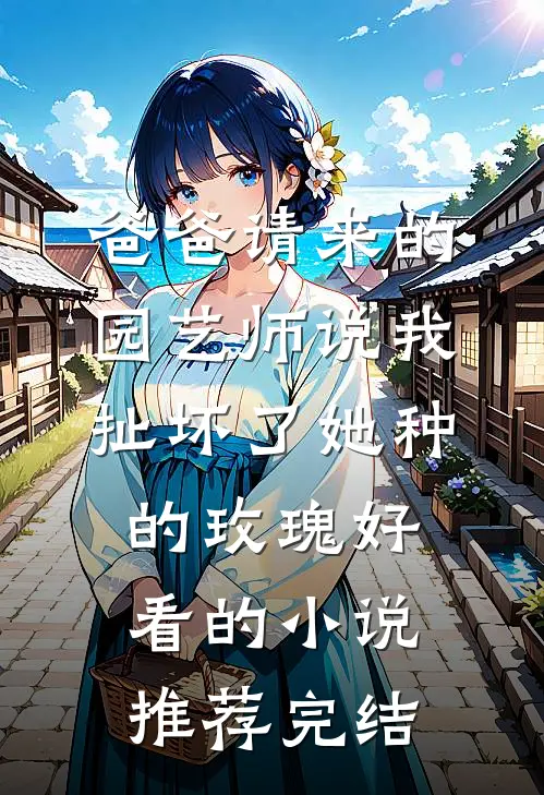 爸爸请来的园艺师说我扯坏了她种的玫瑰好看的小说推荐完结