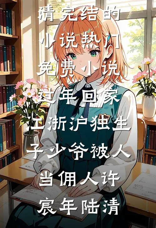 过年回家，江浙沪独生子少爷被人当佣人许宸年陆清完结的小说_热门免费小说过年回家，江浙沪独生子少爷被人当佣人许宸年陆清