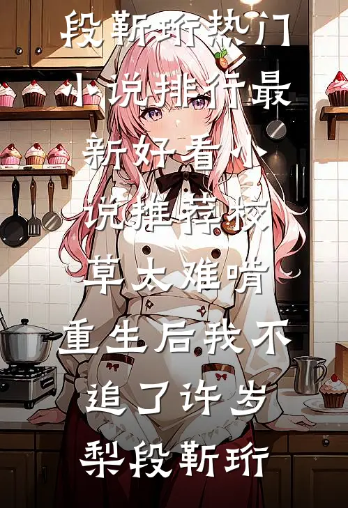 校草太难啃，重生后我不追了许岁梨段靳珩热门小说排行_最新好看小说推荐校草太难啃，重生后我不追了许岁梨段靳珩