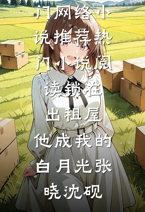 锁在出租屋，他成我的白月光(张晓沈砚)热门网络小说推荐_热门小说阅读锁在出租屋，他成我的白月光(张晓沈砚)