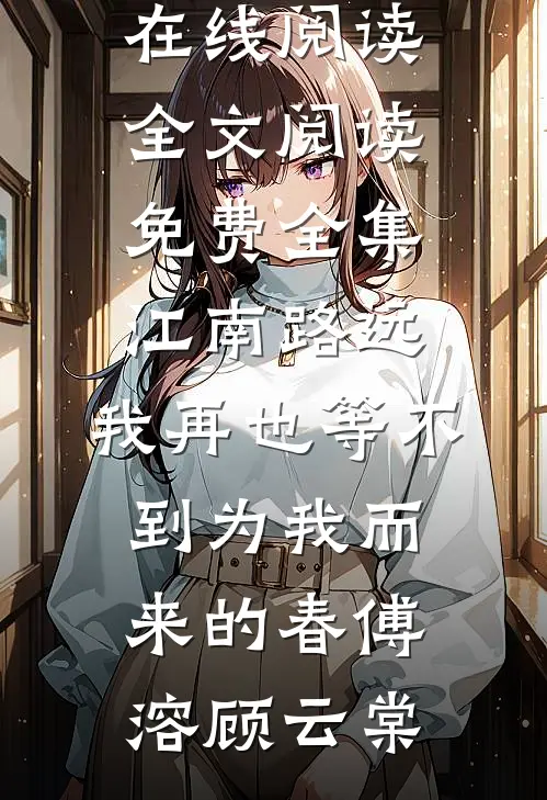 江南路远，我再也等不到为我而来的春傅溶顾云棠热门小说在线阅读_全文阅读免费全集江南路远，我再也等不到为我而来的春(傅溶顾云棠)
