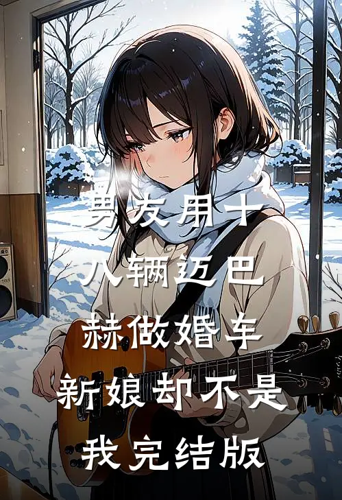 男友用十八辆迈巴赫做婚车，新娘却不是我完结版