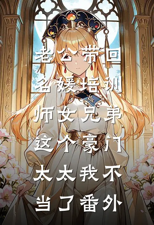 老公带回名媛培训师女兄弟，这个豪门太太我不当了番外