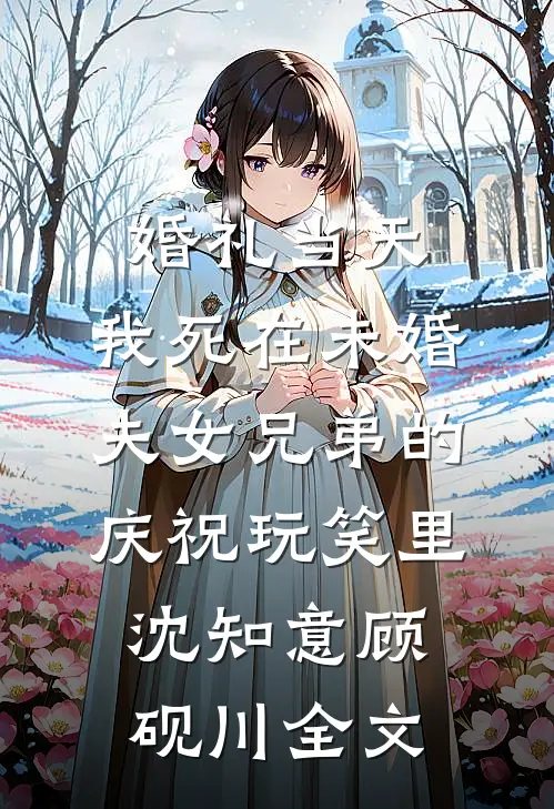婚礼当天，我死在未婚夫女兄弟的庆祝玩笑里沈知意顾砚川全文