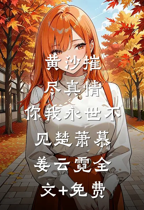 黄沙摧尽真情，你我永世不见楚萧慕姜云霓全文+免费