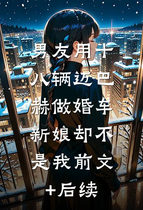 男友用十八辆迈巴赫做婚车，新娘却不是我前文+后续