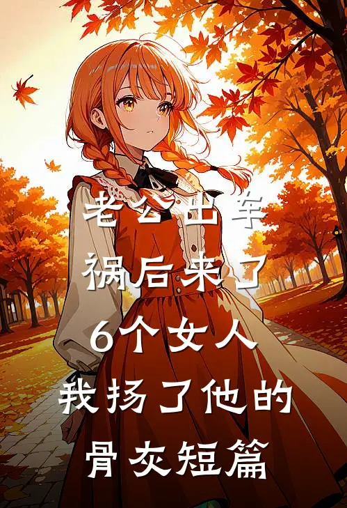 老公出车祸后来了6个女人，我扬了他的骨灰短篇