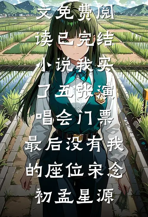 我买了五张演唱会门票，最后没有我的座位宋念初孟星源完结版小说全文免费阅读_已完结小说我买了五张演唱会门票，最后没有我的座位宋念初孟星源