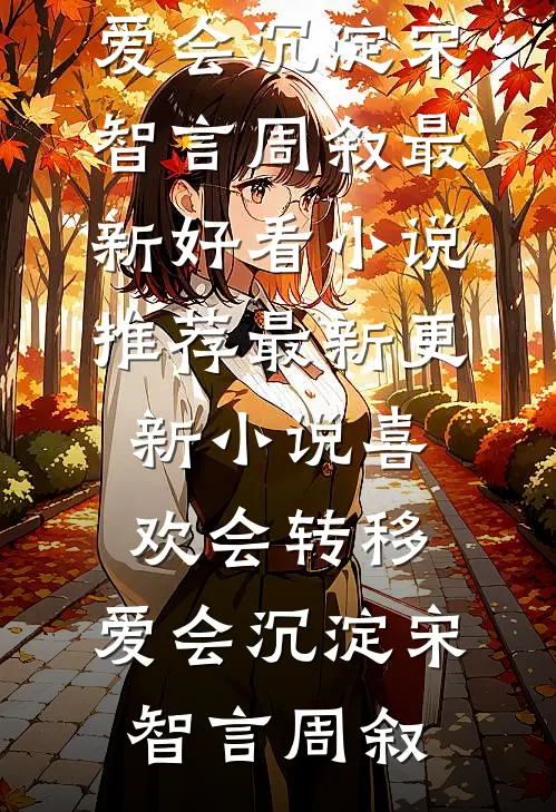 喜欢会转移，爱会沉淀(宋智言周叙)最新好看小说推荐_最新更新小说喜欢会转移，爱会沉淀宋智言周叙