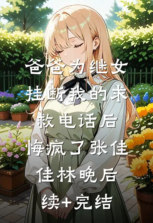 爸爸为继女挂断我的求救电话后，悔疯了张佳佳林晚后续+完结