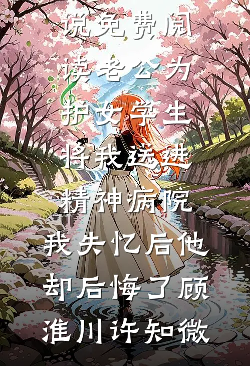 老公为护女学生将我送进精神病院，我失忆后他却后悔了(顾淮川许知微)免费小说笔趣阁_小说免费阅读老公为护女学生将我送进精神病院，我失忆后他却后悔了顾淮川许知微