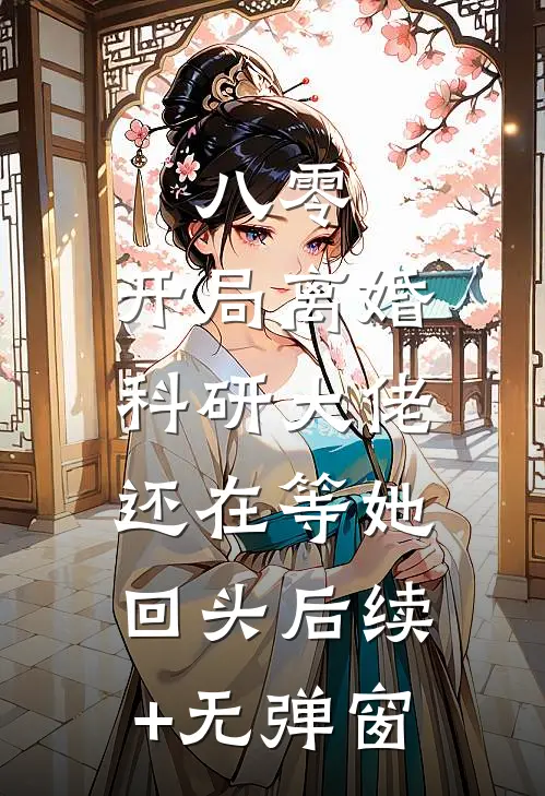 八零：开局离婚，科研大佬还在等她回头后续+无弹窗