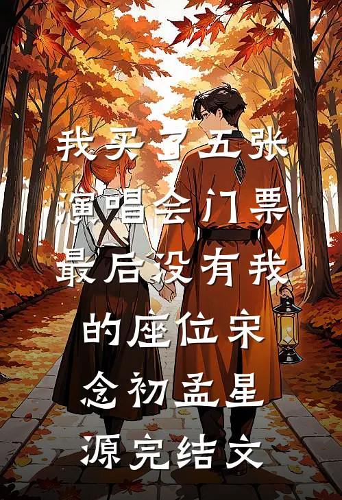 我买了五张演唱会门票，最后没有我的座位宋念初孟星源完结文