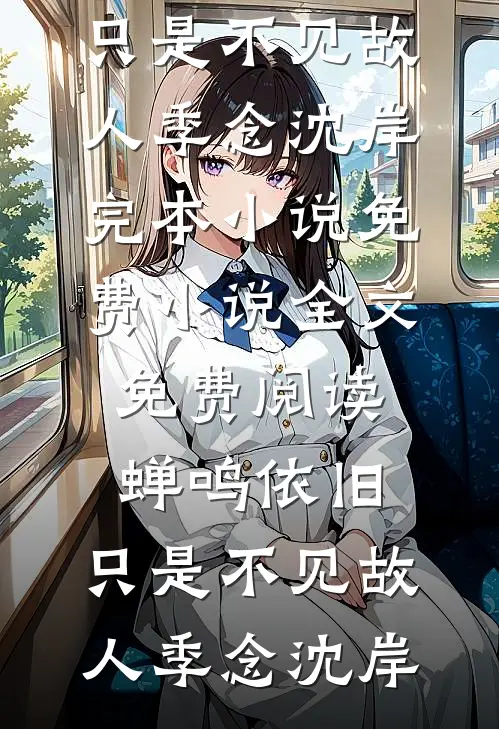 蝉鸣依旧，只是不见故人季念沈岸完本小说免费_小说全文免费阅读蝉鸣依旧，只是不见故人季念沈岸