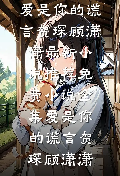 爱是你的谎言贺琛顾潇潇最新小说推荐_免费小说全集爱是你的谎言(贺琛顾潇潇)