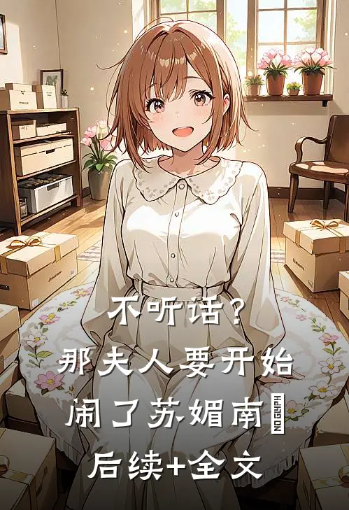 不听话？那夫人要开始闹了苏媚南瀮后续+全文