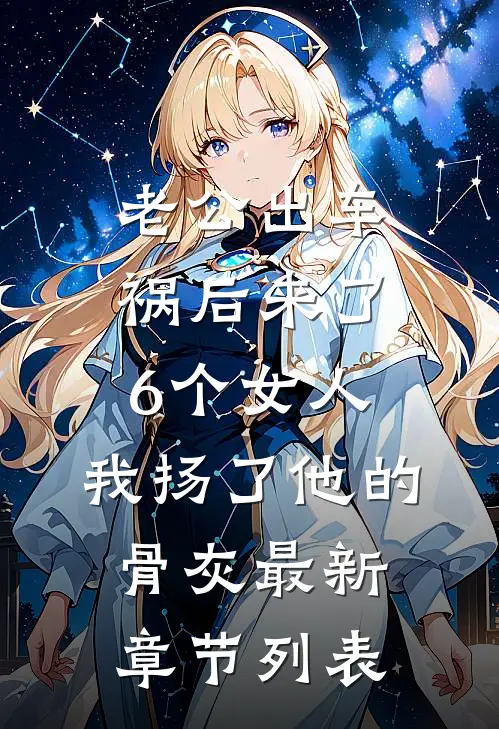 老公出车祸后来了6个女人，我扬了他的骨灰最新章节列表