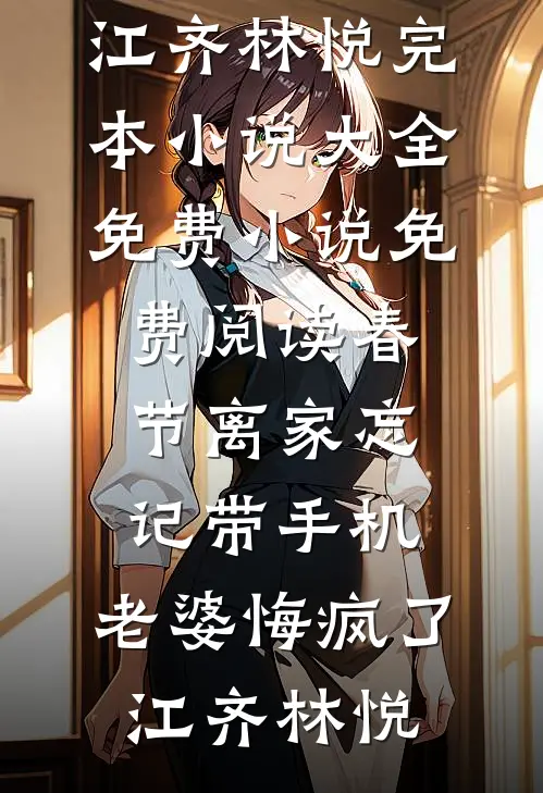 春节离家忘记带手机，老婆悔疯了江齐林悦完本小说大全_免费小说免费阅读春节离家忘记带手机，老婆悔疯了江齐林悦