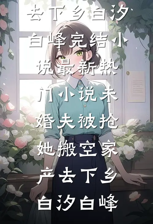未婚夫被抢，她搬空家产去下乡(白汐白峰)完结小说_最新热门小说未婚夫被抢，她搬空家产去下乡白汐白峰