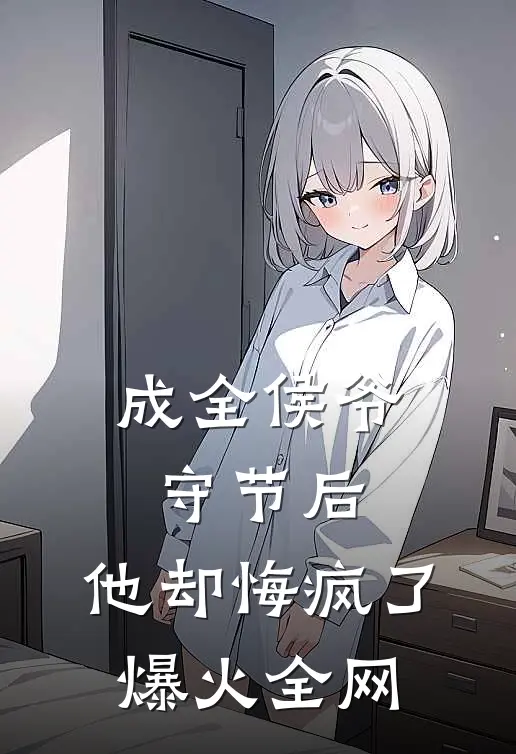 成全侯爷守节后，他却悔疯了爆火全网