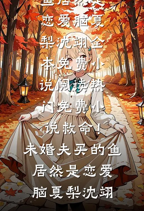 救命！未婚夫买的鱼居然是恋爱脑(夏梨沈翊)全本免费小说阅读_热门免费小说救命！未婚夫买的鱼居然是恋爱脑(夏梨沈翊)