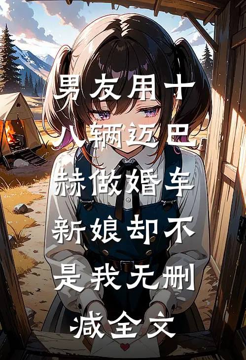 男友用十八辆迈巴赫做婚车，新娘却不是我无删减全文