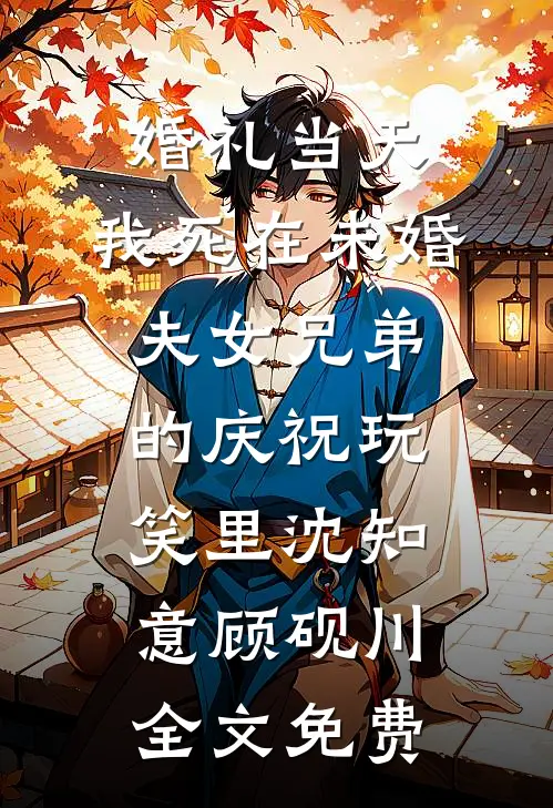 婚礼当天，我死在未婚夫女兄弟的庆祝玩笑里沈知意顾砚川全文免费