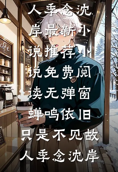 蝉鸣依旧，只是不见故人季念沈岸最新小说推荐_小说免费阅读无弹窗蝉鸣依旧，只是不见故人季念沈岸