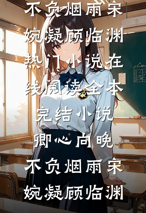 卿心向晚，不负烟雨宋婉凝顾临渊热门小说在线阅读_全本完结小说卿心向晚，不负烟雨宋婉凝顾临渊