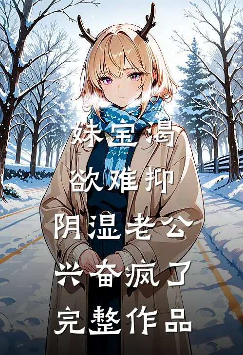 妹宝渴欲难抑，阴湿老公兴奋疯了完整作品