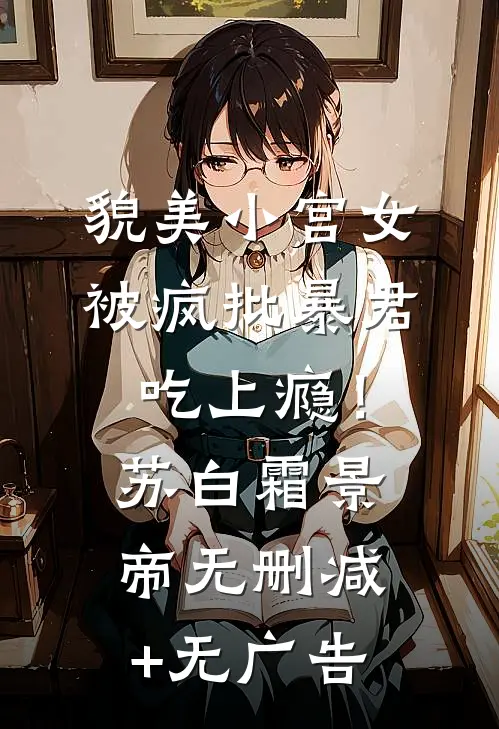 貌美小宫女，被疯批暴君吃上瘾！苏白霜景帝无删减+无广告
