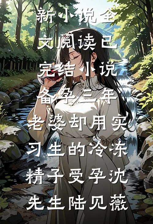 备孕三年，老婆却用实习生的冷冻精子受孕(沈先生陆见薇)最新小说全文阅读_已完结小说备孕三年，老婆却用实习生的冷冻精子受孕(沈先生陆见薇)
