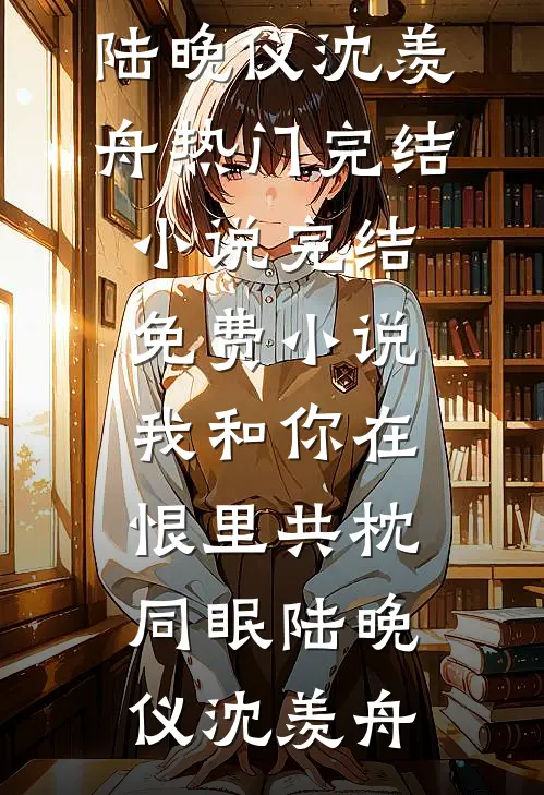 我和你在恨里共枕同眠(陆晚仪沈羡舟)热门完结小说_完结免费小说我和你在恨里共枕同眠陆晚仪沈羡舟