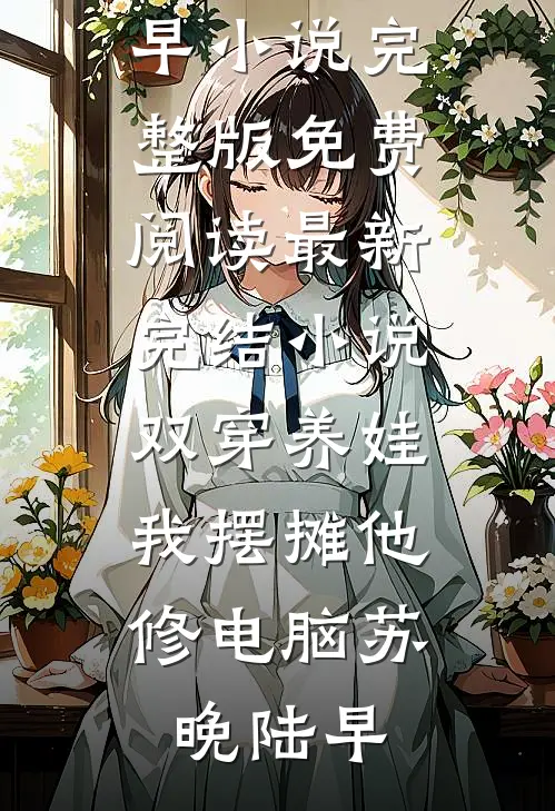 双穿养娃，我摆摊他修电脑(苏晚陆早)小说完整版免费阅读_最新完结小说双穿养娃，我摆摊他修电脑苏晚陆早