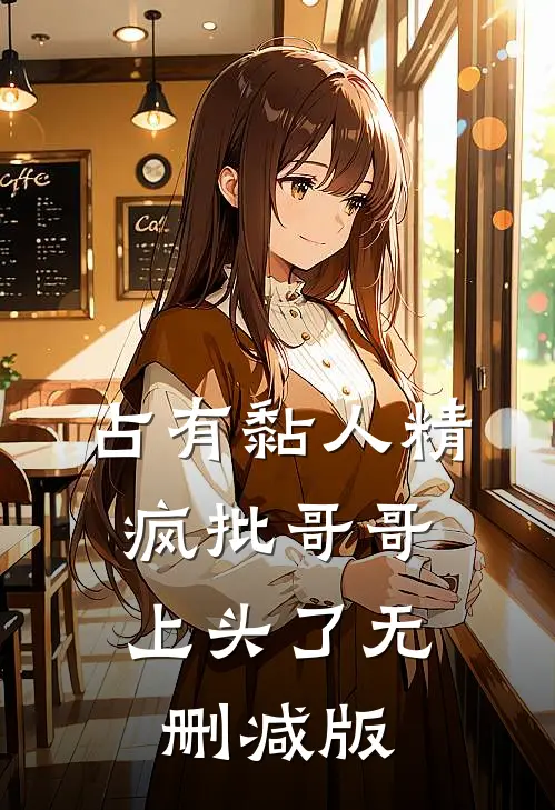 占有黏人精，疯批哥哥上头了无删减版