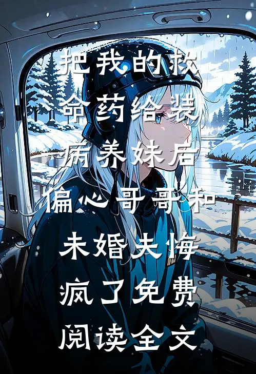 把我的救命药给装病养妹后，偏心哥哥和未婚夫悔疯了免费阅读全文