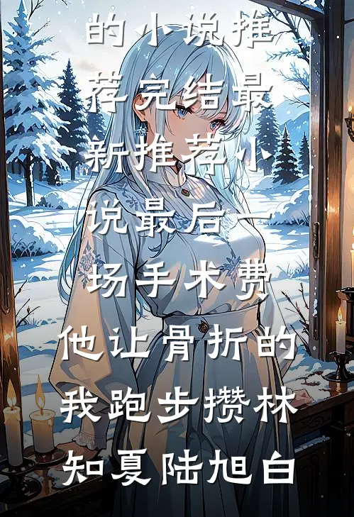 最后一场手术费，他让骨折的我跑步攒林知夏陆旭白好看的小说推荐完结_最新推荐小说最后一场手术费，他让骨折的我跑步攒林知夏陆旭白