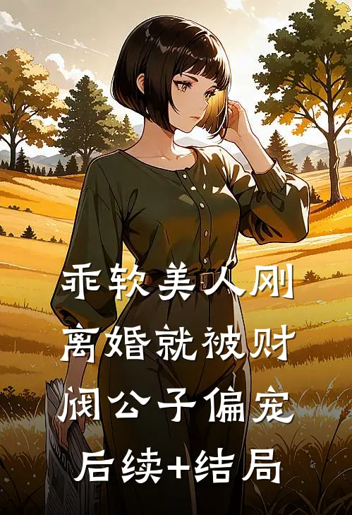 乖软美人刚离婚就被财阀公子偏宠后续+结局