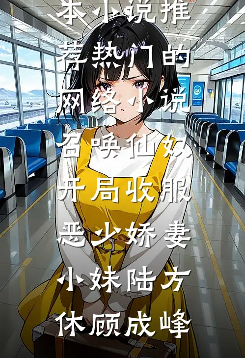 召唤仙奴：开局收服恶少娇妻小妹陆方休顾成峰完本小说推荐_热门的网络小说召唤仙奴：开局收服恶少娇妻小妹陆方休顾成峰