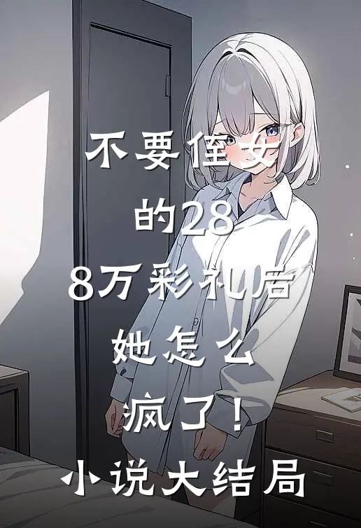 不要侄女的28.8万彩礼后，她怎么疯了！小说大结局